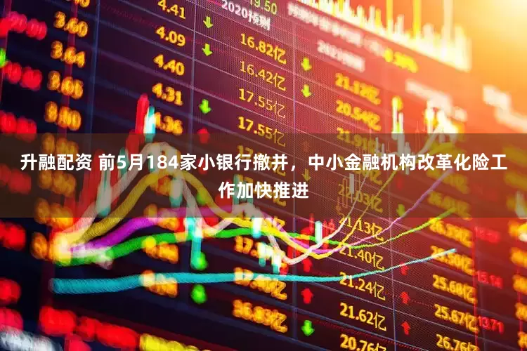 升融配资 前5月184家小银行撤并，中小金融机构改革化险工作加快推进