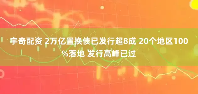 宇奇配资 2万亿置换债已发行超8成 20个地区100%落地 发行高峰已过