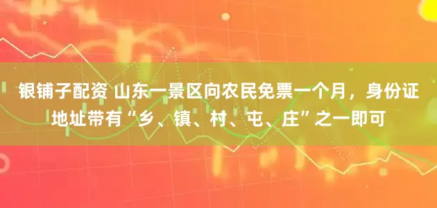 银铺子配资 山东一景区向农民免票一个月，身份证地址带有“乡、镇、村、屯、庄”之一即可