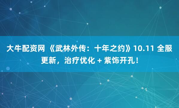 大牛配资网 《武林外传:十年之约》10.11 全服更新,治疗优化 + 紫饰开孔!