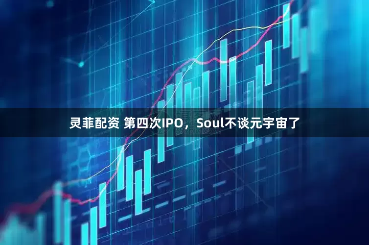 灵菲配资 第四次IPO,Soul不谈元宇宙了