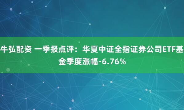牛弘配资 一季报点评：华夏中证全指证券公司ETF基金季度涨幅-6.76%