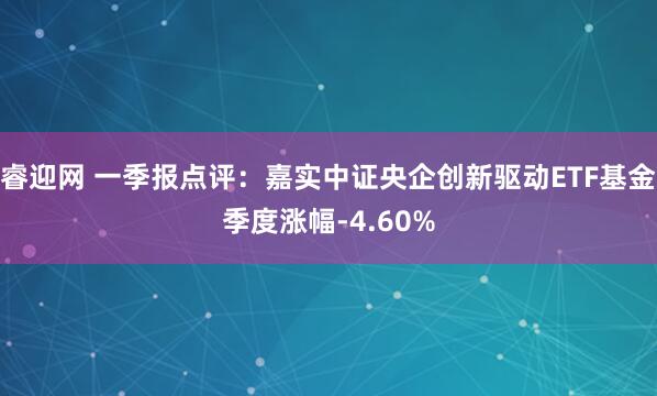 睿迎网 一季报点评：嘉实中证央企创新驱动ETF基金季度涨幅-4.60%