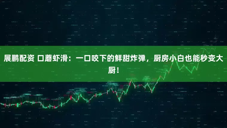 展鹏配资 口蘑虾滑：一口咬下的鲜甜炸弹，厨房小白也能秒变大厨！